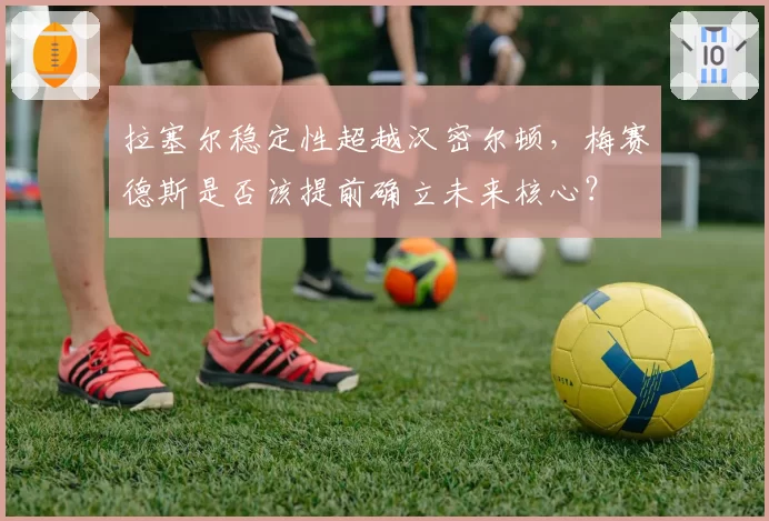 拉塞尔稳定性超越汉密尔顿，梅赛德斯是否该提前确立未来核心？