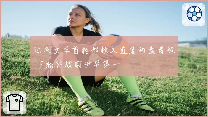 法网女单首轮郑钦文直落两盘晋级 下轮将战前世界第一