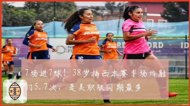 7场进7球!38岁梅西本赛季场均射门5.7次,是美职联同期最多