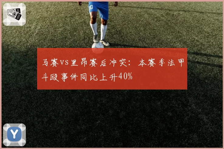 马赛vs里昂赛后冲突:本赛季法甲斗殴事件同比上升40%