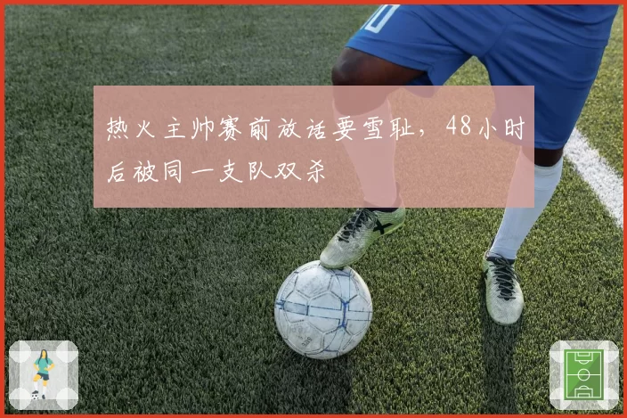 热火主帅赛前放话要雪耻，48小时后被同一支队双杀