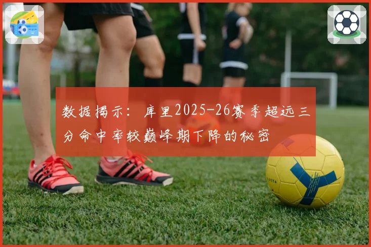 数据揭示：库里2025-26赛季超远三分命中率较巅峰期下降的秘密