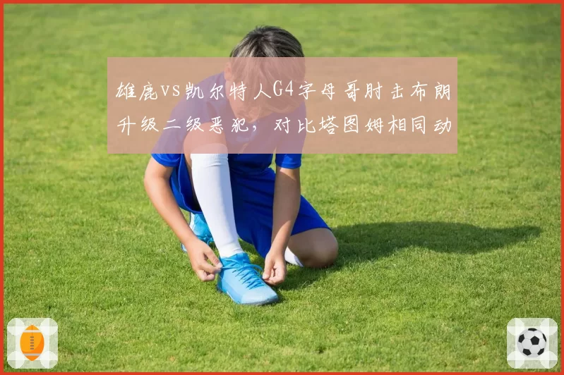 雄鹿vs凯尔特人G4字母哥肘击布朗升级二级恶犯，对比塔图姆相同动作仅普通犯规