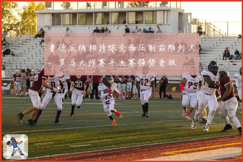 鲁德底线相持球全面压制兹维列夫，罗马大师赛半决赛强势晋级