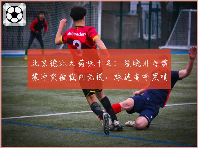北京德比火药味十足：翟晓川与雷蒙冲突被裁判无视，球迷高呼黑哨