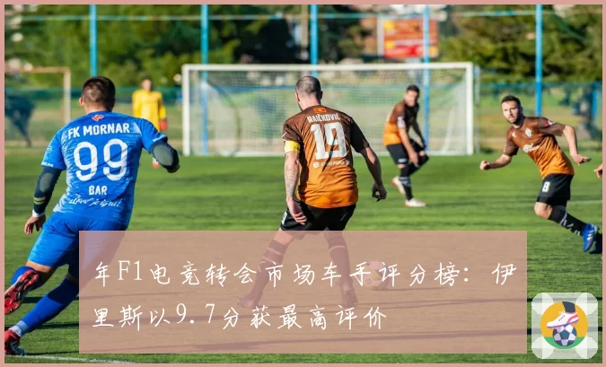 年F1电竞转会市场车手评分榜：伊里斯以9.7分获最高评价