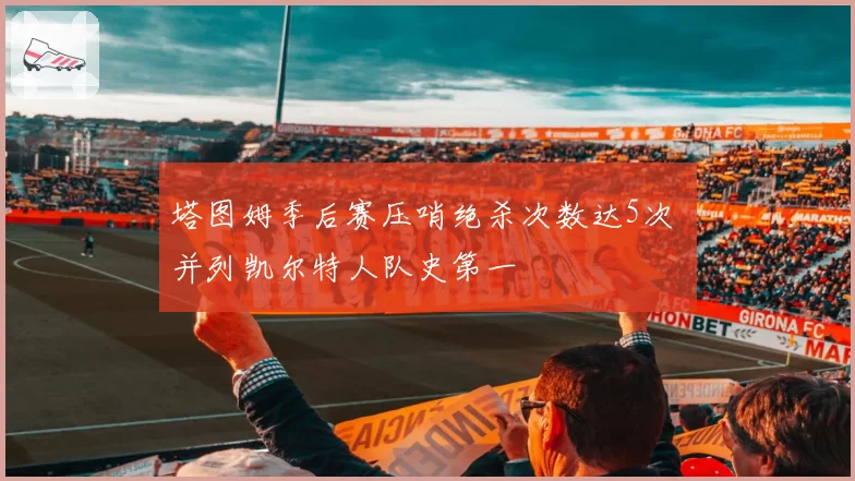 塔图姆季后赛压哨绝杀次数达5次 并列凯尔特人队史第一