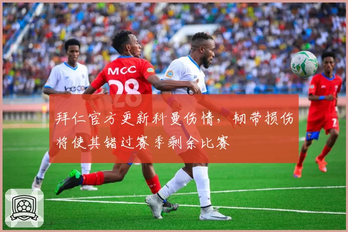 拜仁官方更新科曼伤情，韧带损伤将使其错过赛季剩余比赛