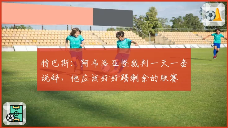 特巴斯：阿韦洛亚怪裁判一天一套说辞，他应该好好踢剩余的联赛