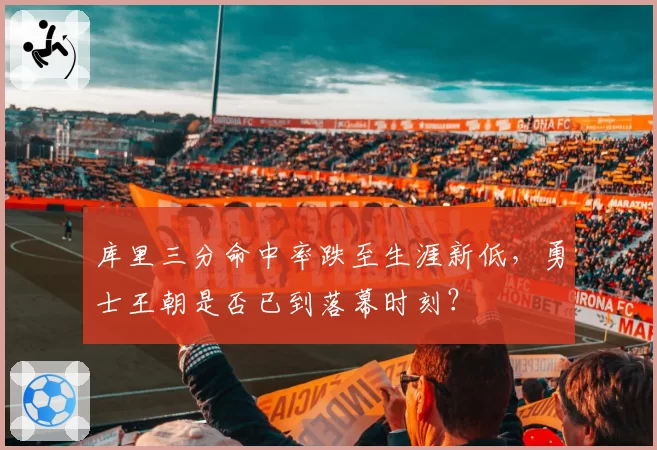 库里三分命中率跌至生涯新低，勇士王朝是否已到落幕时刻？