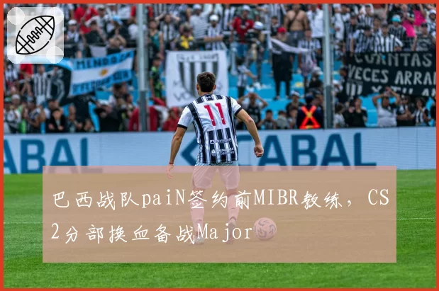 巴西战队paiN签约前MIBR教练，CS2分部换血备战Major