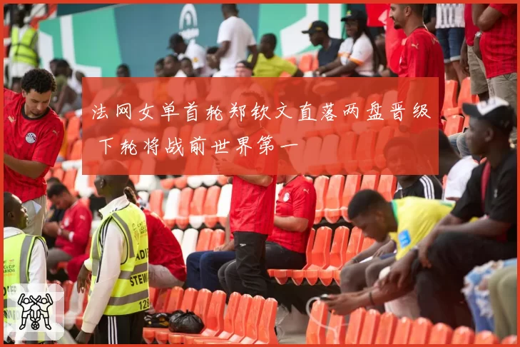 法网女单首轮郑钦文直落两盘晋级 下轮将战前世界第一