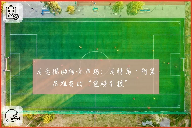 马竞搅动转会市场：马特乌·阿莱曼尼准备的“重磅引援”