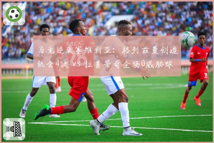 马竞逆袭塞维利亚：格列兹曼创造机会4次 vs 拉基蒂奇全场0威胁球