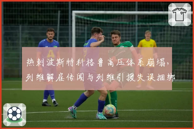 热刺波斯特科格鲁高压体系崩塌，列维解雇传闻与列维引援失误捆绑升温