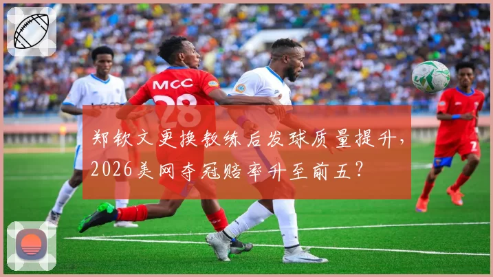 郑钦文更换教练后发球质量提升，2026美网夺冠赔率升至前五？